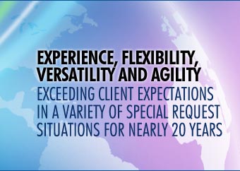 EXPERIENCE, FLEXIBILITY,  VERSATILITY and AGILITY   EXCEEDING CLIENT EXPECTATIONS IN A VARIETY OF SPECIAL REQUEST SITUATIONS FOR NEARLY 20 YEARS