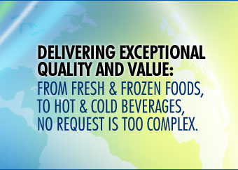 DELIVERING EXCEPTION QUALITY AND VALUE: From Fresh and Frozen Foods, To Hot and Cold Beverages, No Request is Too Complex.