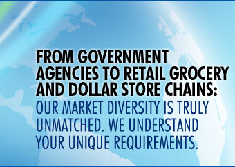 FROM GOVERNMENT  AGENCIES TO RETAIL GROCERY  AND DOLLAR STORE CHAINS:  OUR MARKET DIVERSITY IS TRULY  UNMATCHED. WE UNDERSTAND  YOUR UNIQUE REQUIREMENTS.
